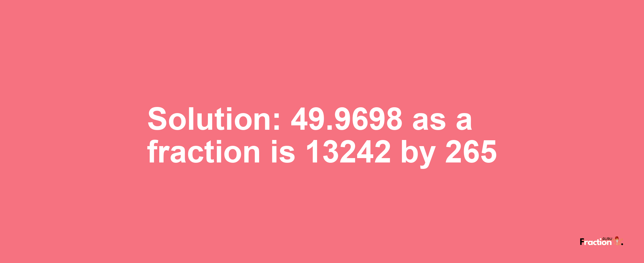 Solution:49.9698 as a fraction is 13242/265